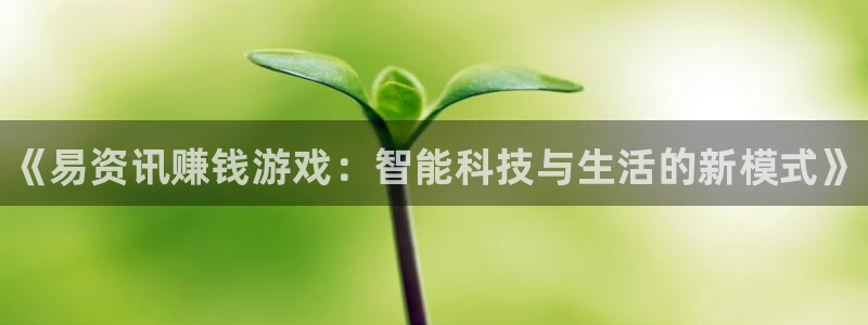 辉达娱乐注册测速：《易资讯赚钱游戏：智能科技与生活的新模式》