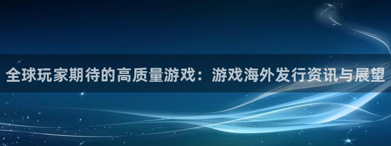 辉达娱乐4主管：全球玩家期待的高质量游戏：游戏海外发行资讯与