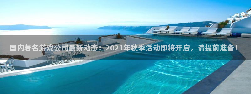 辉达娱乐平台：国内著名游戏公司最新动态：2021年秋季活动即