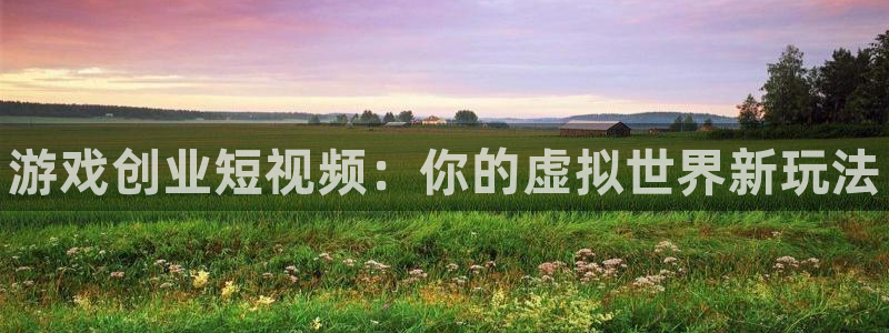 辉达娱乐app下载地址：游戏创业短视频：你的虚拟世界新玩法