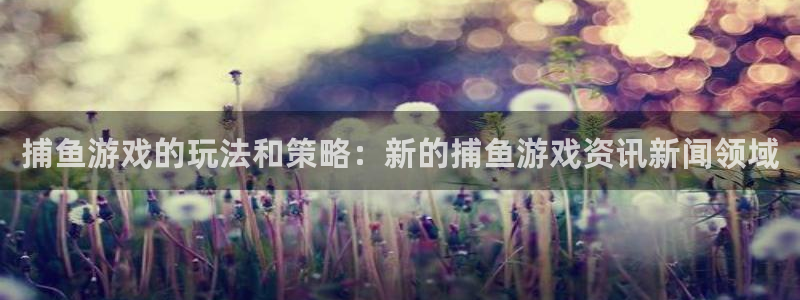 辉达娱乐注册开户：捕鱼游戏的玩法和策略：新的捕鱼游戏资讯新闻