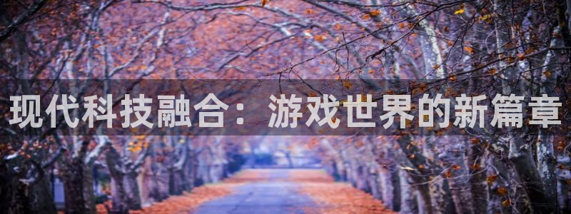 辉达娱乐平台官方网站：现代科技融合：游戏世界的新篇章
