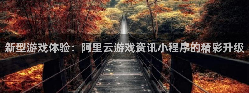 辉达娱乐网页版地址：新型游戏体验：阿里云游戏资讯小程序的精彩