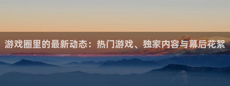 辉达娱乐平台官网客服电话：游戏圈里的最新动态：热门游戏、独家