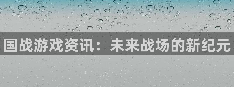 辉达娱乐官方平台：国战游戏资讯：未来战场的新纪元