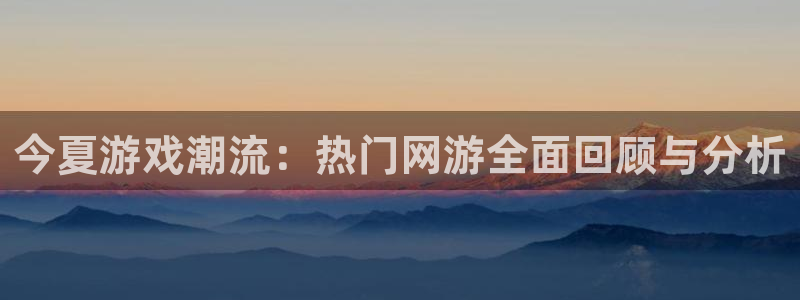 沐春辉达娱乐：今夏游戏潮流：热门网游全面回顾与分析