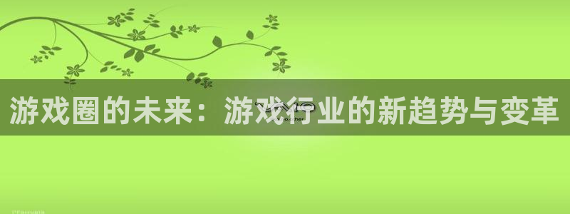 辉达娱乐注册服务条款：游戏圈的未来：游戏行业的新趋势与变革